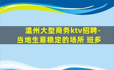 温州大型商务ktv招聘-当地生意稳定的场所 班多